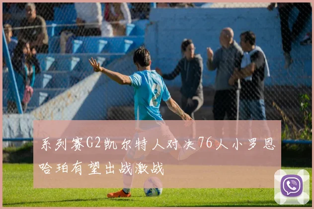 系列赛G2凯尔特人对决76人小罗恩哈珀有望出战激战