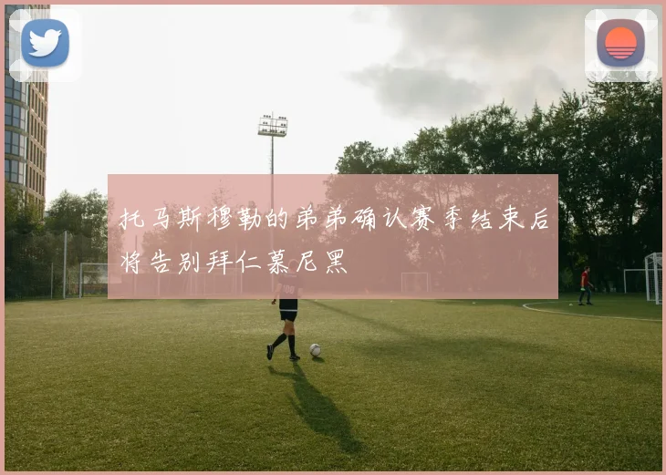 托马斯穆勒的弟弟确认赛季结束后将告别拜仁慕尼黑
