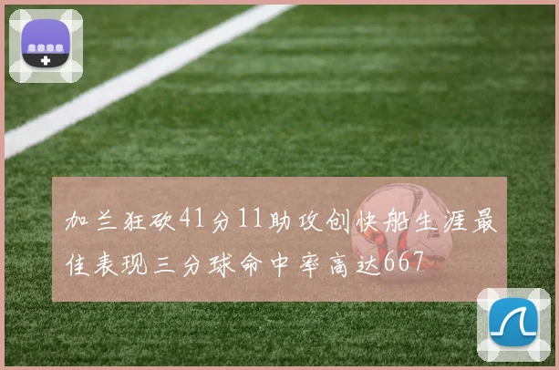 加兰狂砍41分11助攻创快船生涯最佳表现三分球命中率高达667