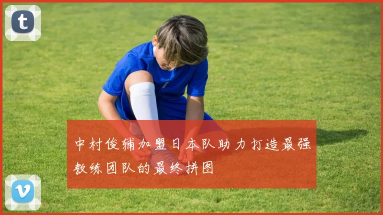 中村俊辅加盟日本队助力打造最强教练团队的最终拼图