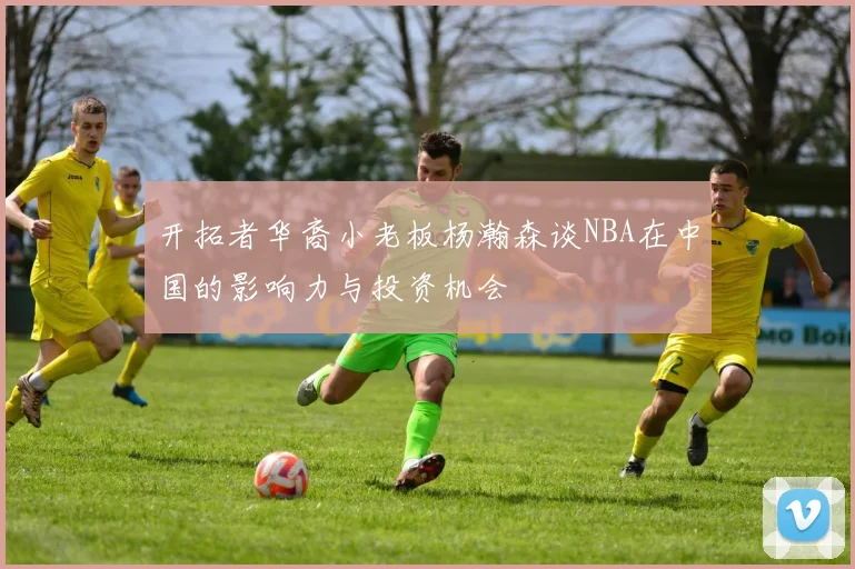开拓者华裔小老板杨瀚森谈NBA在中国的影响力与投资机会