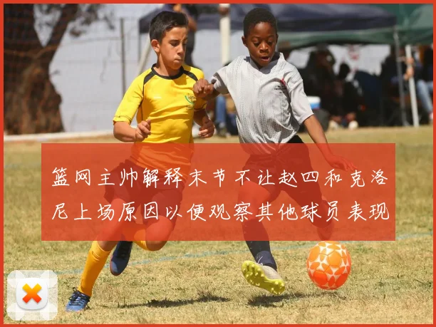 篮网主帅解释末节不让赵四和克洛尼上场原因以便观察其他球员表现