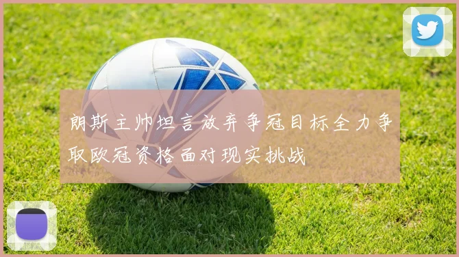 朗斯主帅坦言放弃争冠目标全力争取欧冠资格面对现实挑战