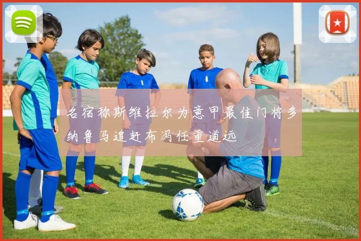名宿称斯维拉尔为意甲最佳门将多纳鲁马追赶布冯任重道远