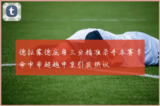 德拉蒙德底角三分精准杀手本赛季命中率超越申京引发热议