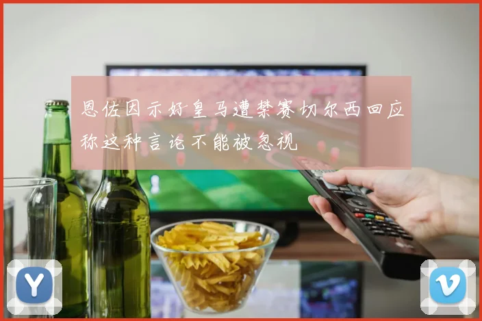 恩佐因示好皇马遭禁赛切尔西回应称这种言论不能被忽视