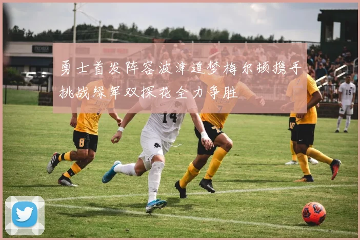 勇士首发阵容波津追梦梅尔顿携手挑战绿军双探花全力争胜