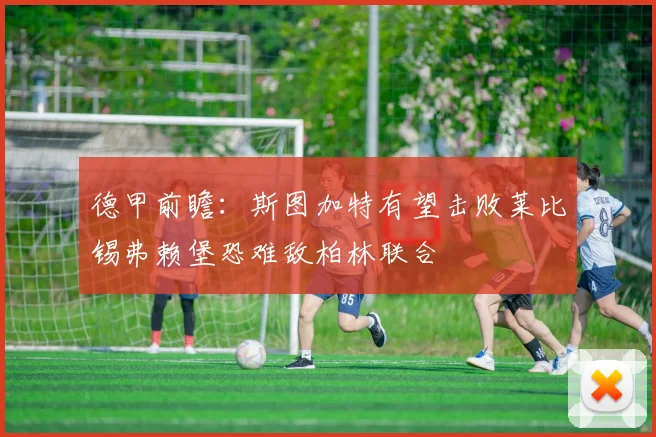 德甲前瞻：斯图加特有望击败莱比锡弗赖堡恐难敌柏林联合