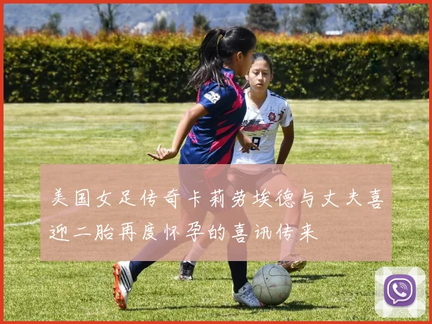 美国女足传奇卡莉劳埃德与丈夫喜迎二胎再度怀孕的喜讯传来