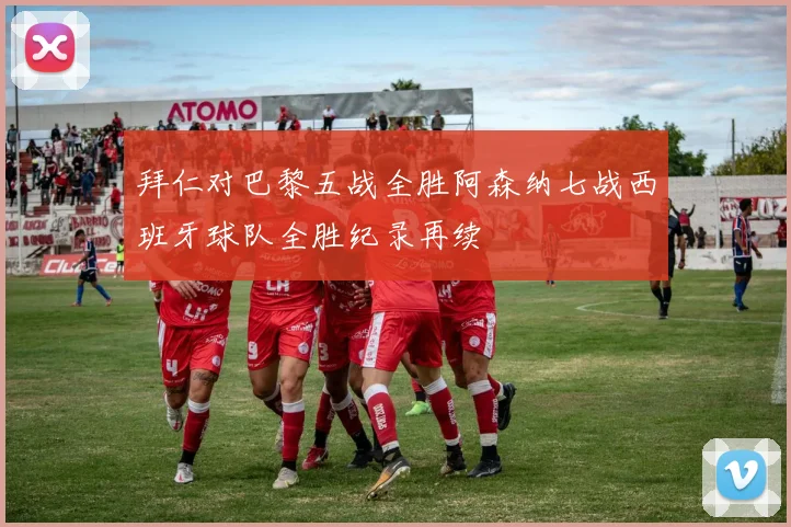 拜仁对巴黎五战全胜阿森纳七战西班牙球队全胜纪录再续