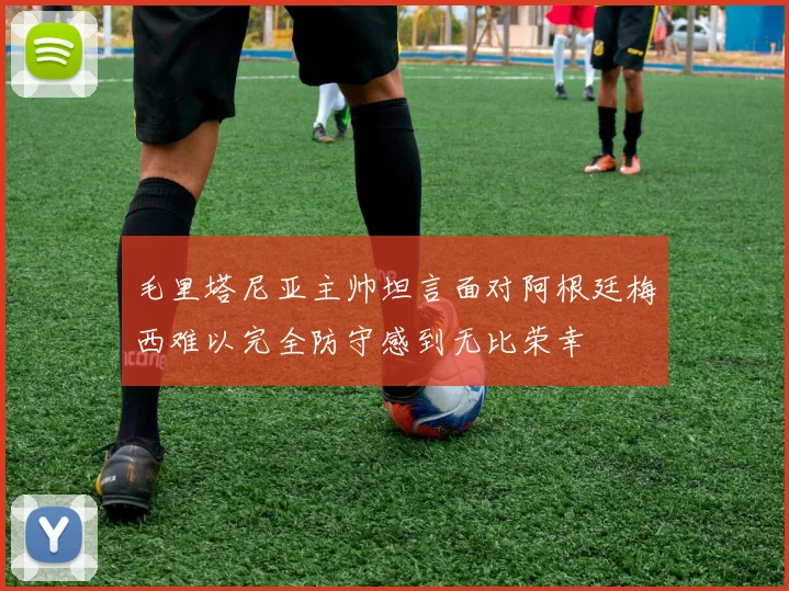 毛里塔尼亚主帅坦言面对阿根廷梅西难以完全防守感到无比荣幸
