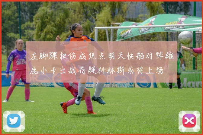 左脚踝扭伤成焦点明天快船对阵雄鹿小卡出战存疑科林斯或将上场