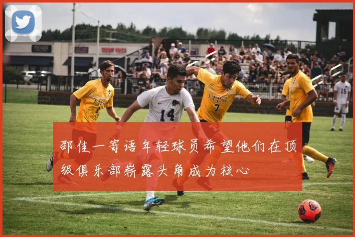 邵佳一寄语年轻球员希望他们在顶级俱乐部崭露头角成为核心