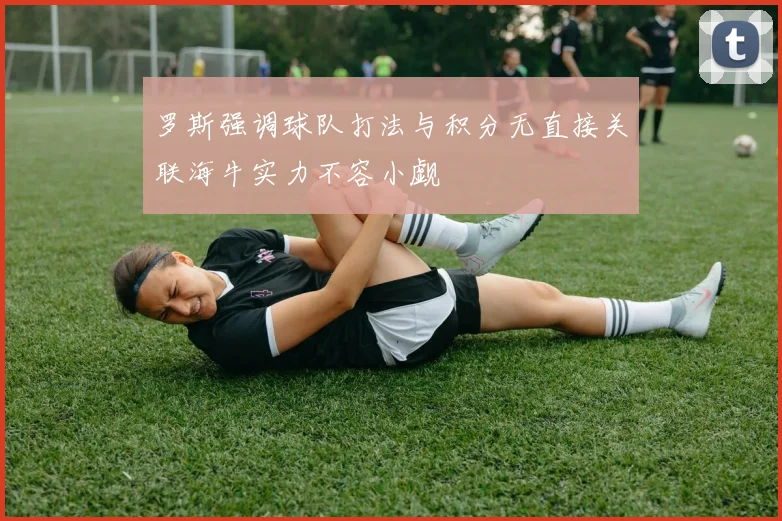 罗斯强调球队打法与积分无直接关联海牛实力不容小觑
